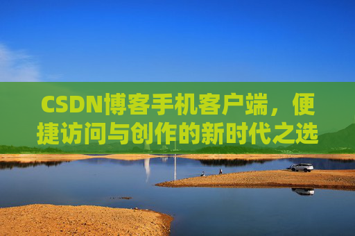 CSDN博客手机客户端，便捷访问与创作的新时代之选