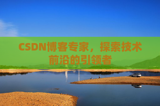 CSDN博客专家，探索技术前沿的引领者